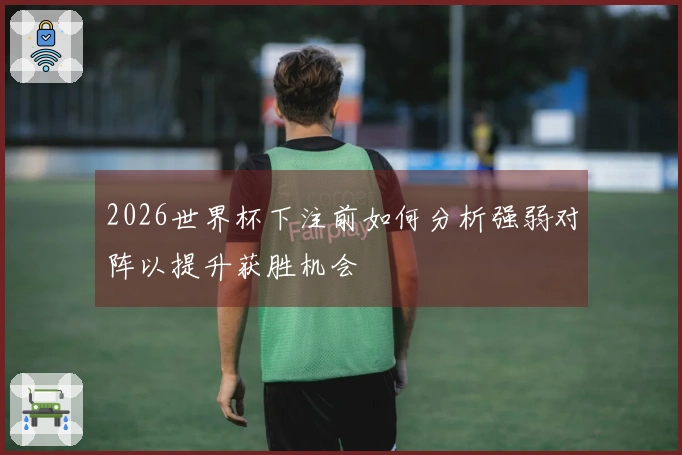 2026世界杯下注前如何分析强弱对阵以提升获胜机会