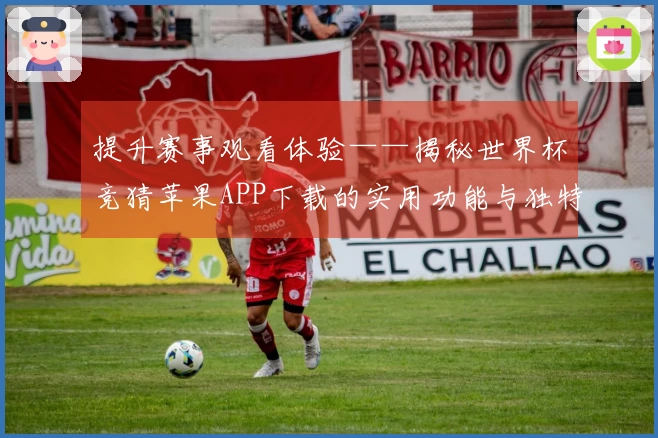 提升赛事观看体验——揭秘世界杯竞猜苹果APP下载的实用功能与独特优势