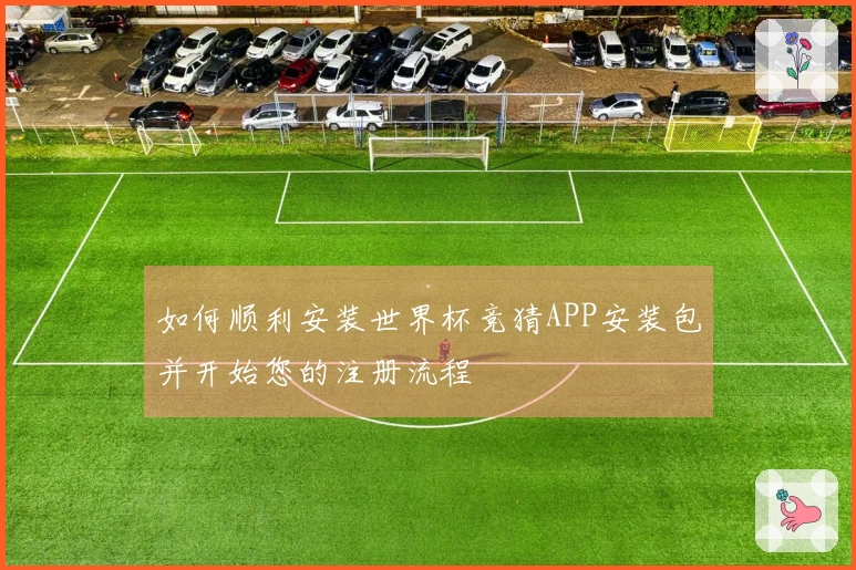 如何顺利安装世界杯竞猜APP安装包并开始您的注册流程