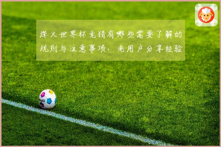 烽火世界杯竞猜有哪些需要了解的规则与注意事项，老用户分享经验分析