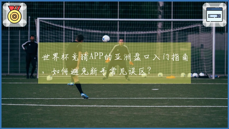世界杯竞猜APP的亚洲盘口入门指南，如何避免新手常见误区？