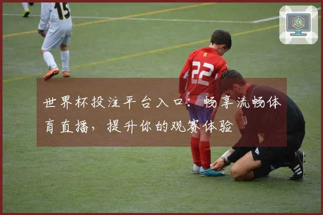 世界杯投注平台入口:畅享流畅体育直播,提升你的观赛体验