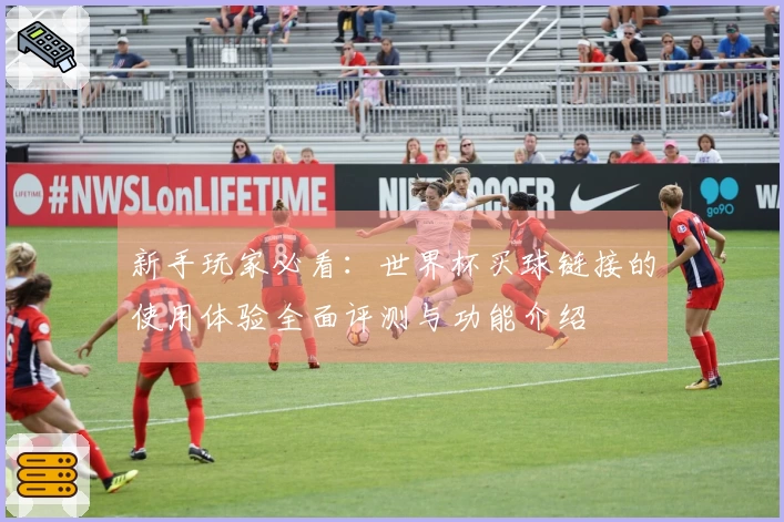 新手玩家必看：世界杯买球链接的使用体验全面评测与功能介绍