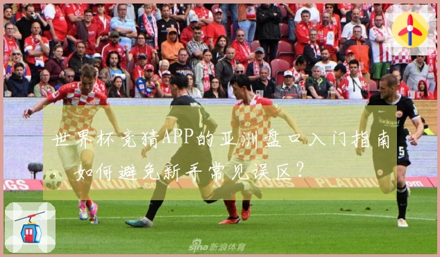 世界杯竞猜APP的亚洲盘口入门指南，如何避免新手常见误区？