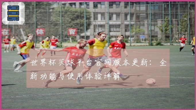 世界杯买球平台官网版本更新：全新功能与使用体验详解