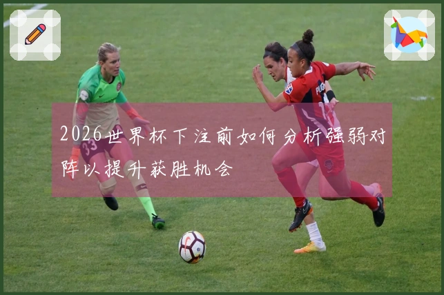 2026世界杯下注前如何分析强弱对阵以提升获胜机会