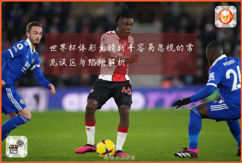 世界杯体彩竞猜新手容易忽视的常见误区与陷阱解析