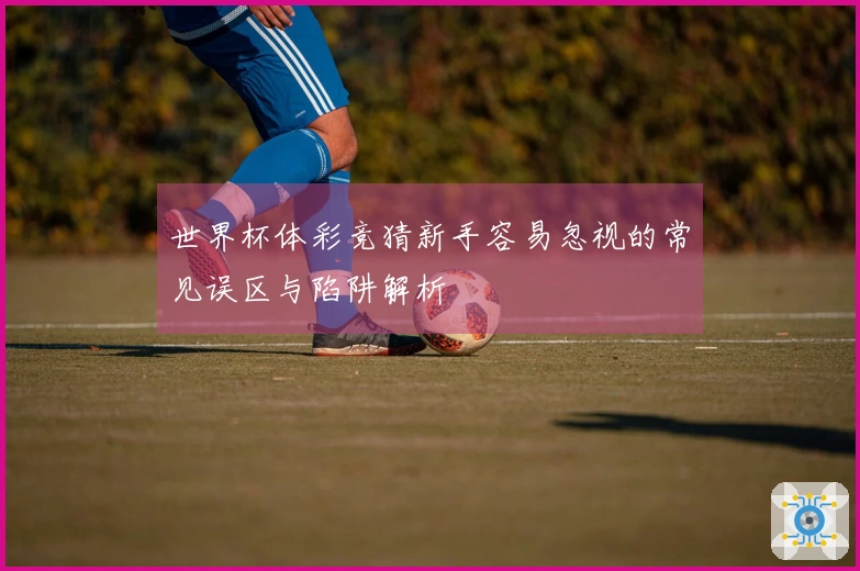 世界杯体彩竞猜新手容易忽视的常见误区与陷阱解析