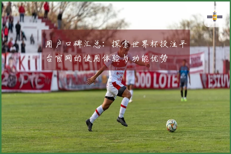 用户口碑汇总：探索世界杯投注平台官网的使用体验与功能优势