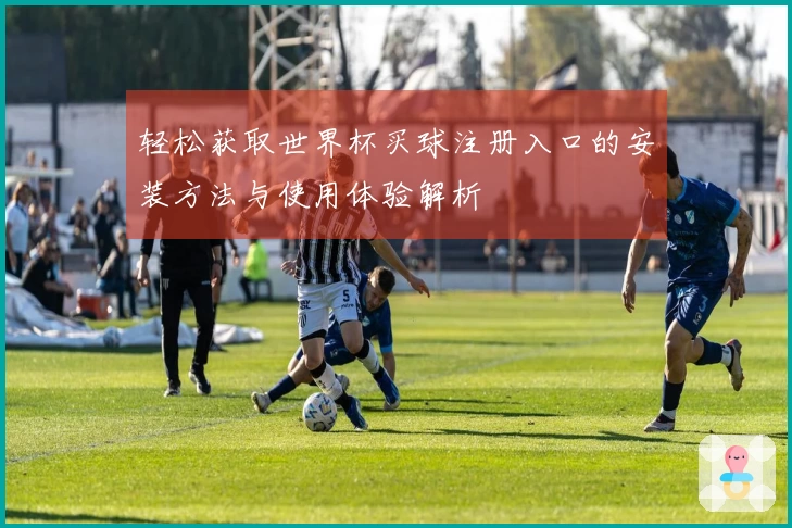 轻松获取世界杯买球注册入口的安装方法与使用体验解析