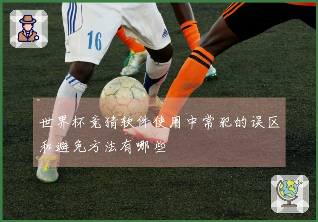 世界杯竞猜软件使用中常犯的误区和避免方法有哪些