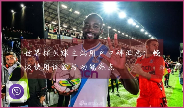 世界杯买球主站用户口碑汇总：畅谈使用体验与功能亮点