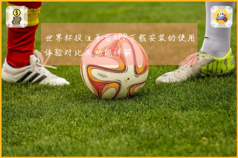 世界杯投注平台APP下载安装的使用体验对比及功能详解