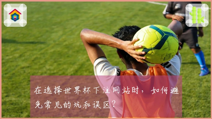 在选择世界杯下注网站时，如何避免常见的坑和误区？