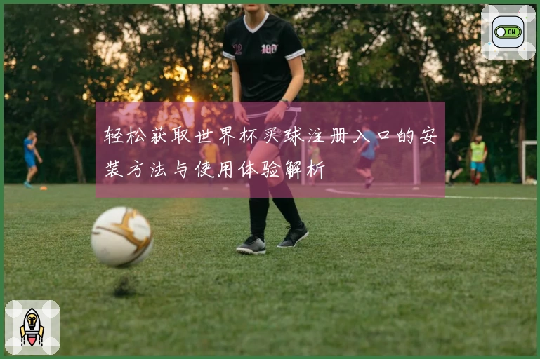 轻松获取世界杯买球注册入口的安装方法与使用体验解析