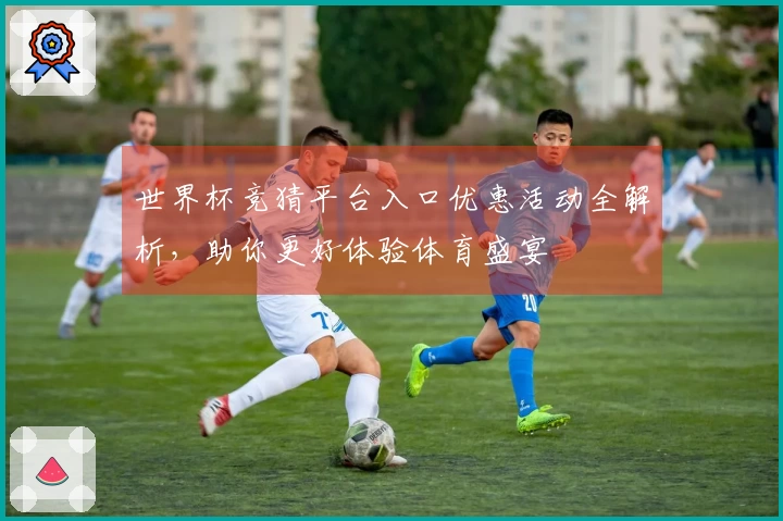 世界杯竞猜平台入口优惠活动全解析，助你更好体验体育盛宴