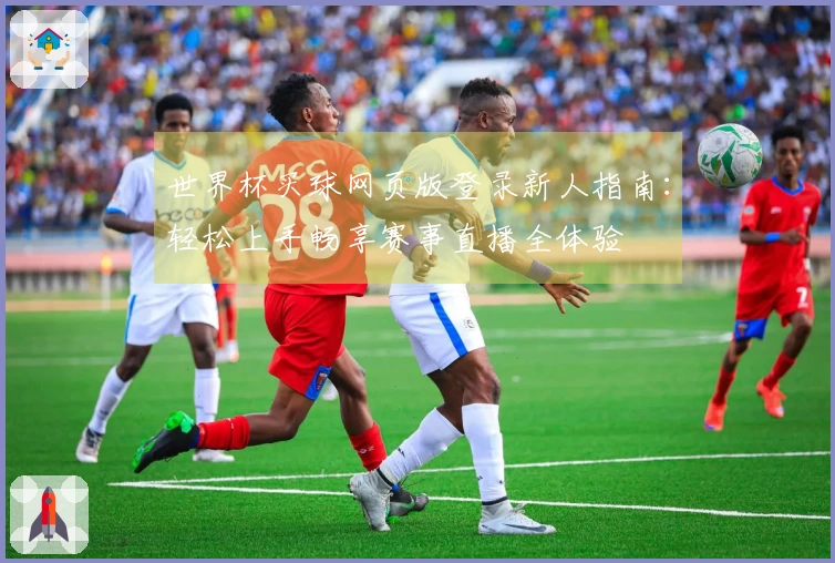 世界杯买球网页版登录新人指南：轻松上手畅享赛事直播全体验