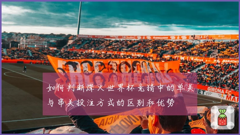 如何判断烽火世界杯竞猜中的单关与串关投注方式的区别和优势