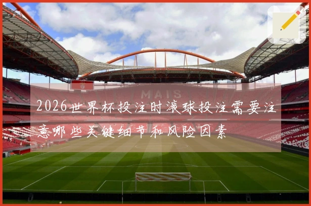2026世界杯投注时滚球投注需要注意哪些关键细节和风险因素