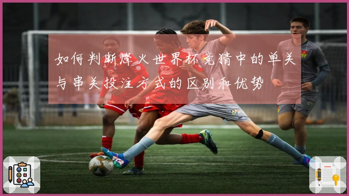 如何判断烽火世界杯竞猜中的单关与串关投注方式的区别和优势