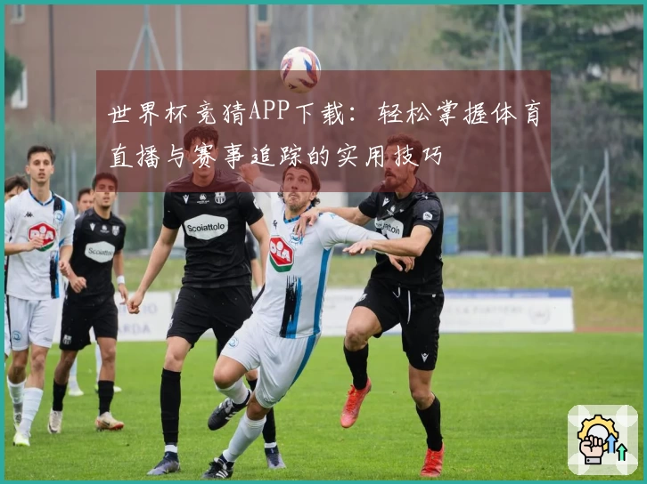 世界杯竞猜APP下载：轻松掌握体育直播与赛事追踪的实用技巧