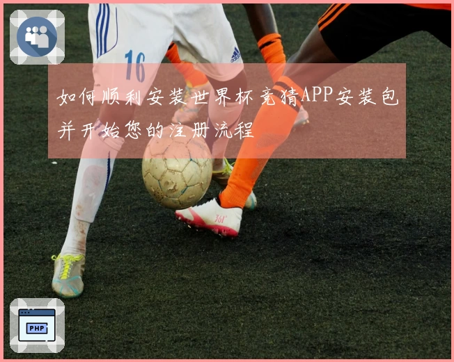 如何顺利安装世界杯竞猜APP安装包并开始您的注册流程