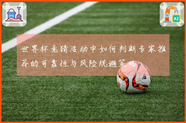 世界杯竞猜活动中如何判断专家推荐的可靠性与风险规避策略