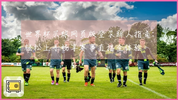 世界杯买球网页版登录新人指南:轻松上手畅享赛事直播全体验